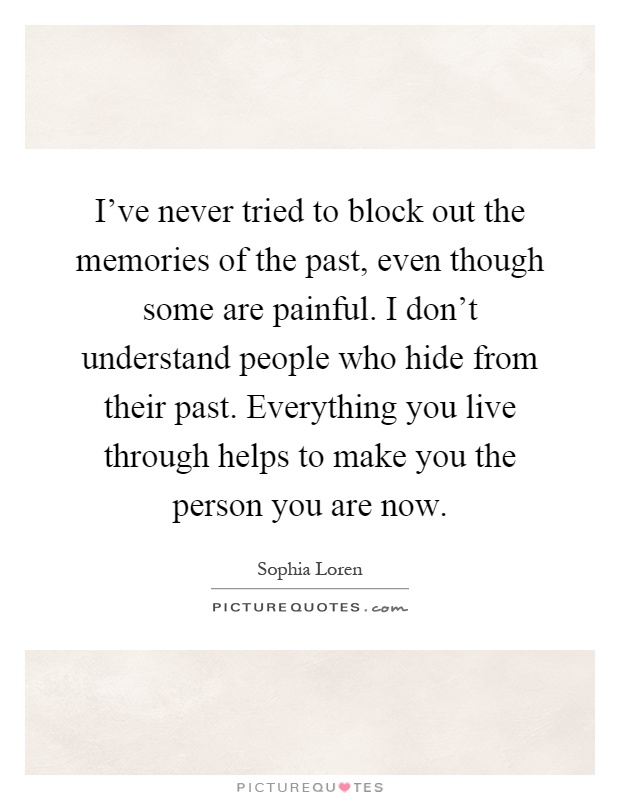 I've never tried to block out the memories of the past, even though some are painful. I don't understand people who hide from their past. Everything you live through helps to make you the person you are now Picture Quote #1