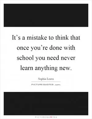 It’s a mistake to think that once you’re done with school you need never learn anything new Picture Quote #1
