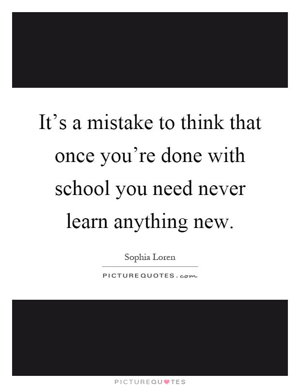 It's a mistake to think that once you're done with school you need never learn anything new Picture Quote #1