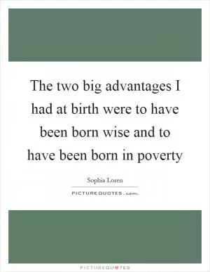 The two big advantages I had at birth were to have been born wise and to have been born in poverty Picture Quote #1