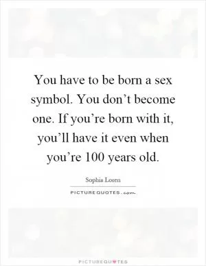 You have to be born a sex symbol. You don’t become one. If you’re born with it, you’ll have it even when you’re 100 years old Picture Quote #1
