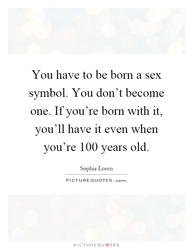 You have to be born a sex symbol. You don't become one. If you're born with it, you'll have it even when you're 100 years old Picture Quote #1