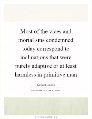 Most of the vices and mortal sins condemned today correspond to inclinations that were purely adaptive or at least harmless in primitive man Picture Quote #1