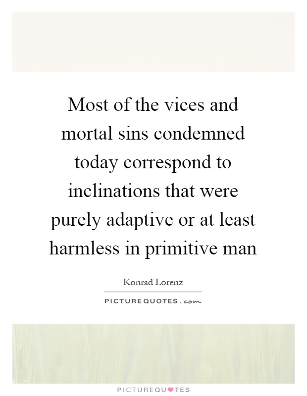 Most of the vices and mortal sins condemned today correspond to inclinations that were purely adaptive or at least harmless in primitive man Picture Quote #1