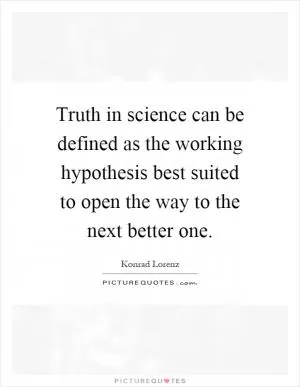 Truth in science can be defined as the working hypothesis best suited to open the way to the next better one Picture Quote #1