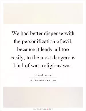 We had better dispense with the personification of evil, because it leads, all too easily, to the most dangerous kind of war: religious war Picture Quote #1