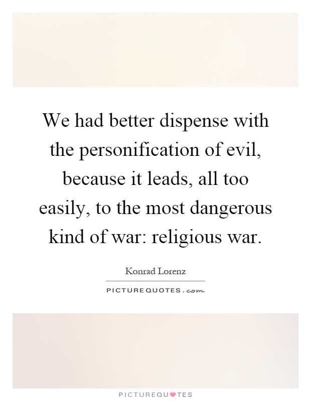 We had better dispense with the personification of evil, because it leads, all too easily, to the most dangerous kind of war: religious war Picture Quote #1