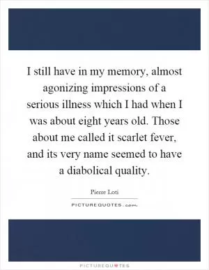 I still have in my memory, almost agonizing impressions of a serious illness which I had when I was about eight years old. Those about me called it scarlet fever, and its very name seemed to have a diabolical quality Picture Quote #1