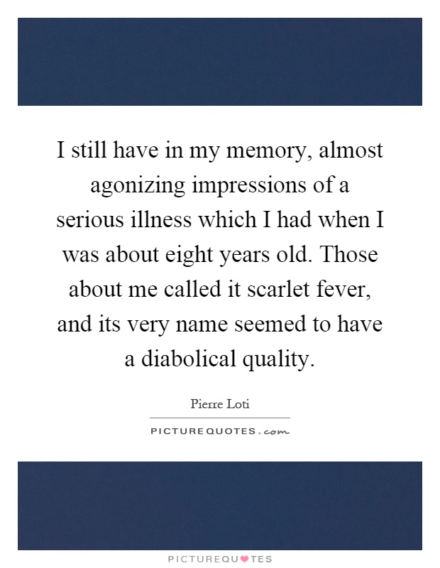 I still have in my memory, almost agonizing impressions of a serious illness which I had when I was about eight years old. Those about me called it scarlet fever, and its very name seemed to have a diabolical quality Picture Quote #1