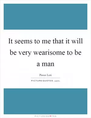 It seems to me that it will be very wearisome to be a man Picture Quote #1
