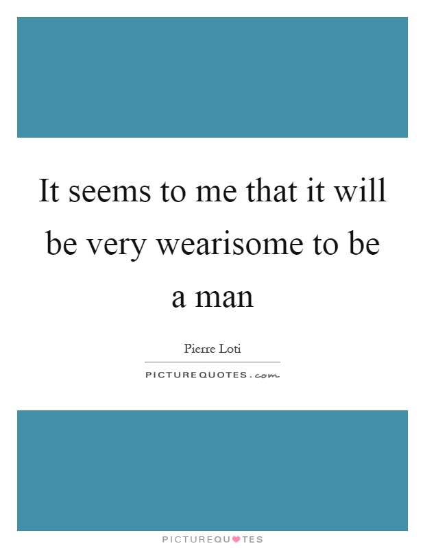 It seems to me that it will be very wearisome to be a man Picture Quote #1