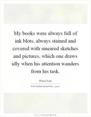 My books were always full of ink blots, always stained and covered with smeared sketches and pictures, which one draws idly when his attention wanders from his task Picture Quote #1
