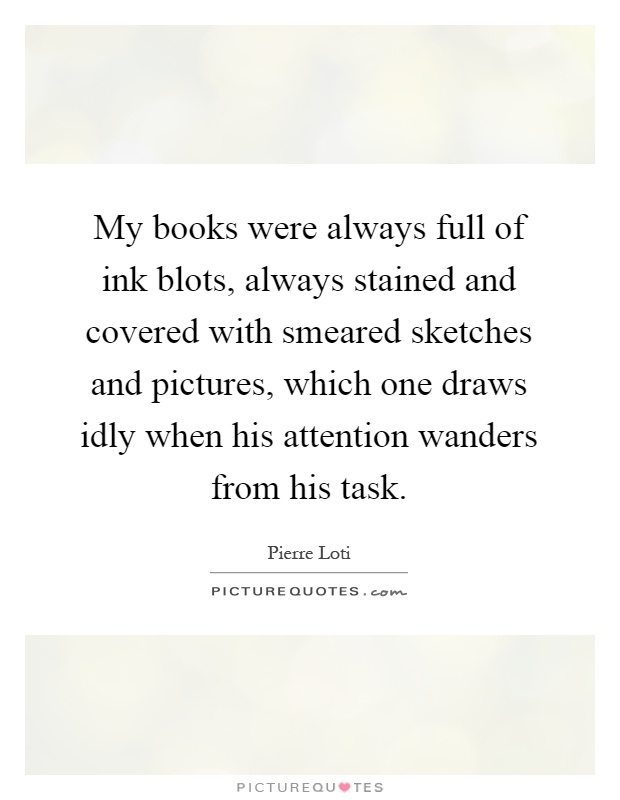 My books were always full of ink blots, always stained and covered with smeared sketches and pictures, which one draws idly when his attention wanders from his task Picture Quote #1