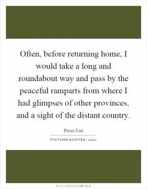 Often, before returning home, I would take a long and roundabout way and pass by the peaceful ramparts from where I had glimpses of other provinces, and a sight of the distant country Picture Quote #1