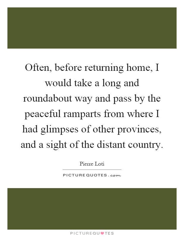 Often, before returning home, I would take a long and roundabout way and pass by the peaceful ramparts from where I had glimpses of other provinces, and a sight of the distant country Picture Quote #1