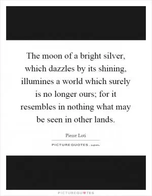 The moon of a bright silver, which dazzles by its shining, illumines a world which surely is no longer ours; for it resembles in nothing what may be seen in other lands Picture Quote #1