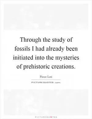Through the study of fossils I had already been initiated into the mysteries of prehistoric creations Picture Quote #1