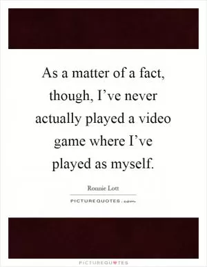 As a matter of a fact, though, I’ve never actually played a video game where I’ve played as myself Picture Quote #1