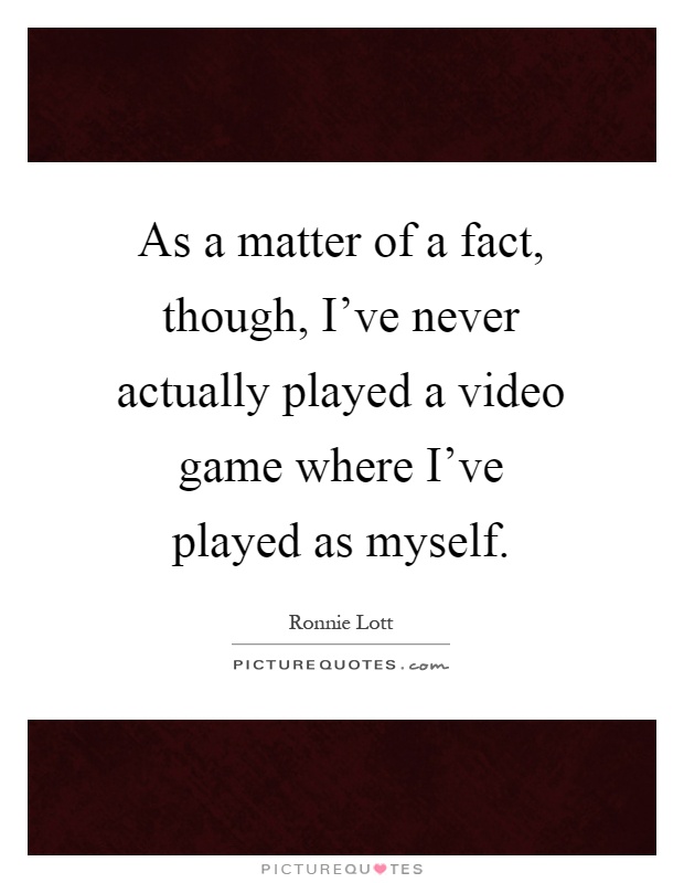 As a matter of a fact, though, I've never actually played a video game where I've played as myself Picture Quote #1