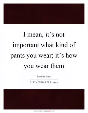 I mean, it’s not important what kind of pants you wear; it’s how you wear them Picture Quote #1