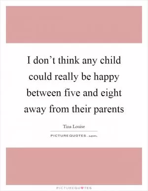 I don’t think any child could really be happy between five and eight away from their parents Picture Quote #1