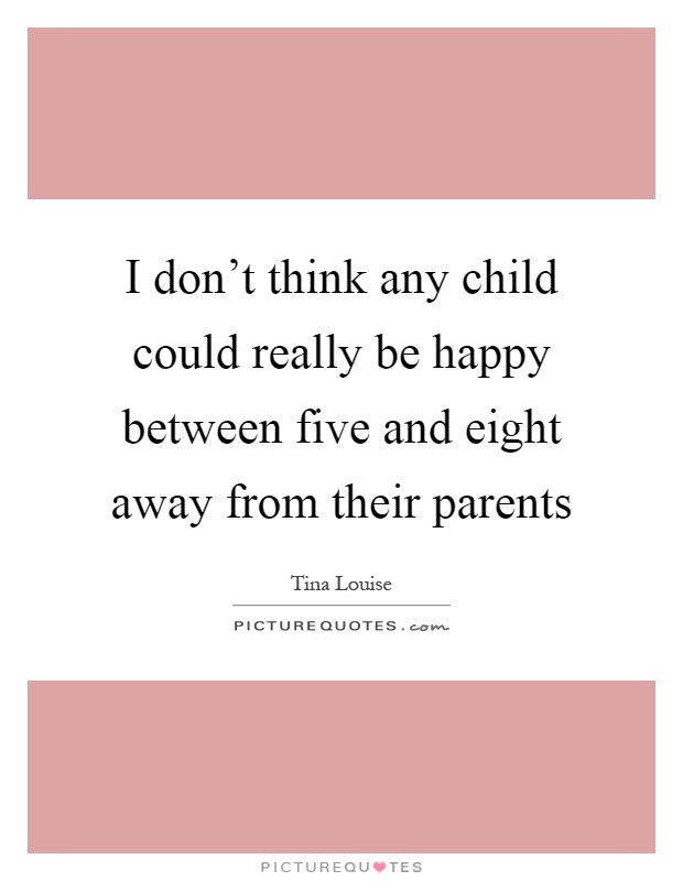 I don't think any child could really be happy between five and eight away from their parents Picture Quote #1