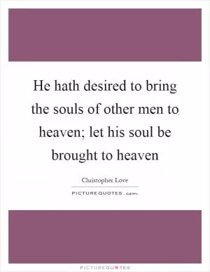 He hath desired to bring the souls of other men to heaven; let his soul be brought to heaven Picture Quote #1