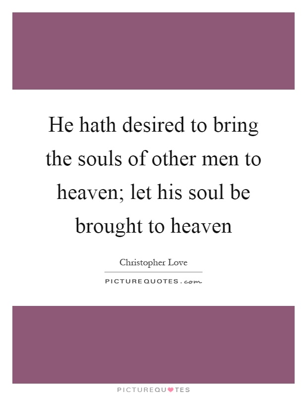 He hath desired to bring the souls of other men to heaven; let his soul be brought to heaven Picture Quote #1