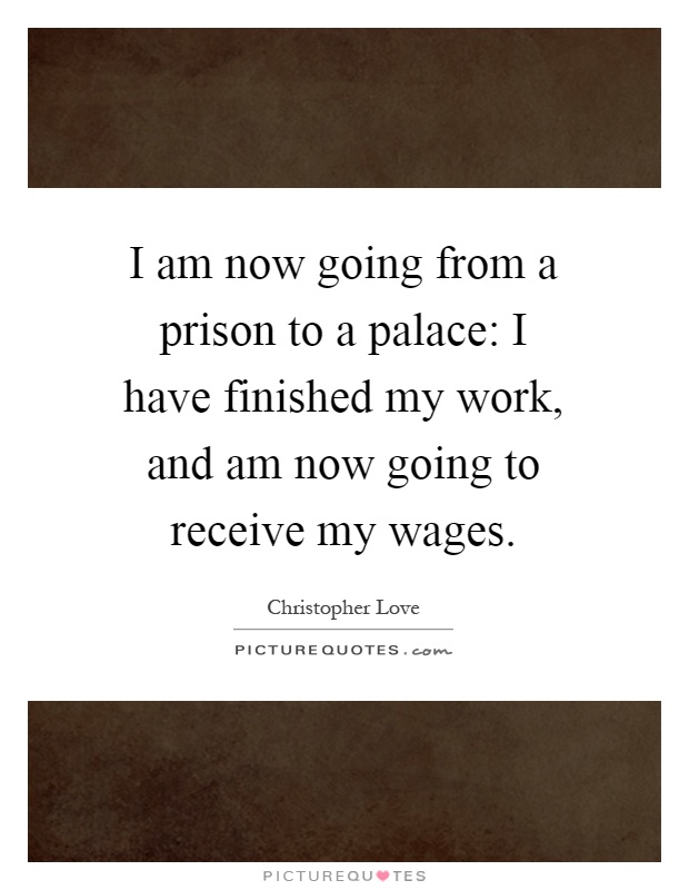 I am now going from a prison to a palace: I have finished my work, and am now going to receive my wages Picture Quote #1