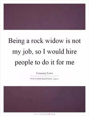 Being a rock widow is not my job, so I would hire people to do it for me Picture Quote #1