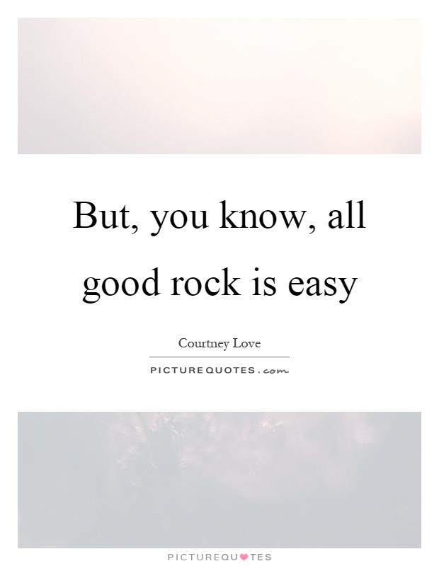 But, you know, all good rock is easy Picture Quote #1