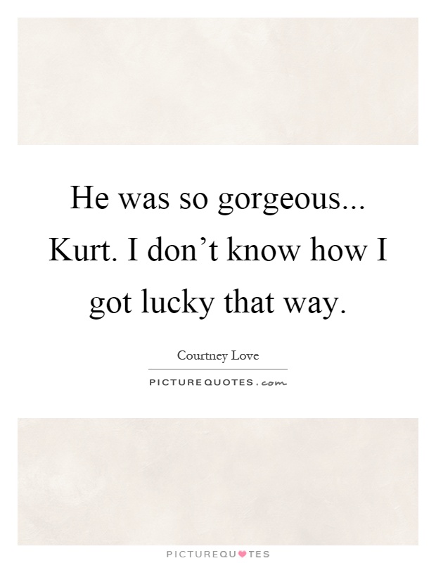 He was so gorgeous... Kurt. I don't know how I got lucky that way Picture Quote #1
