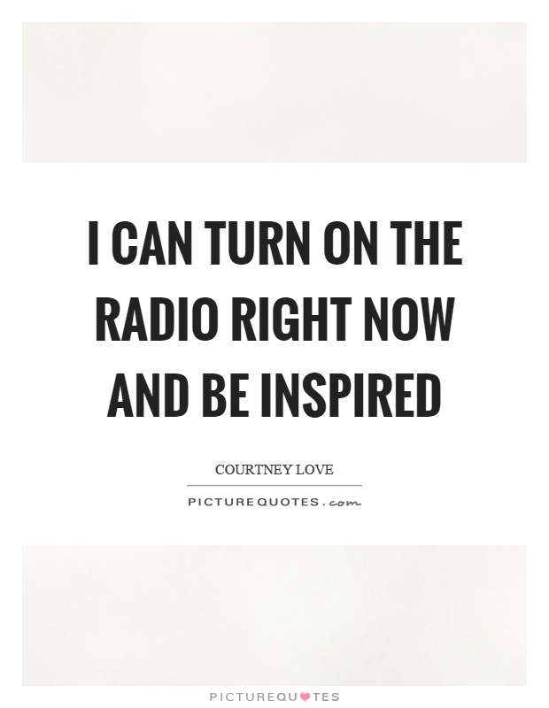 I can turn on the radio right now and be inspired Picture Quote #1