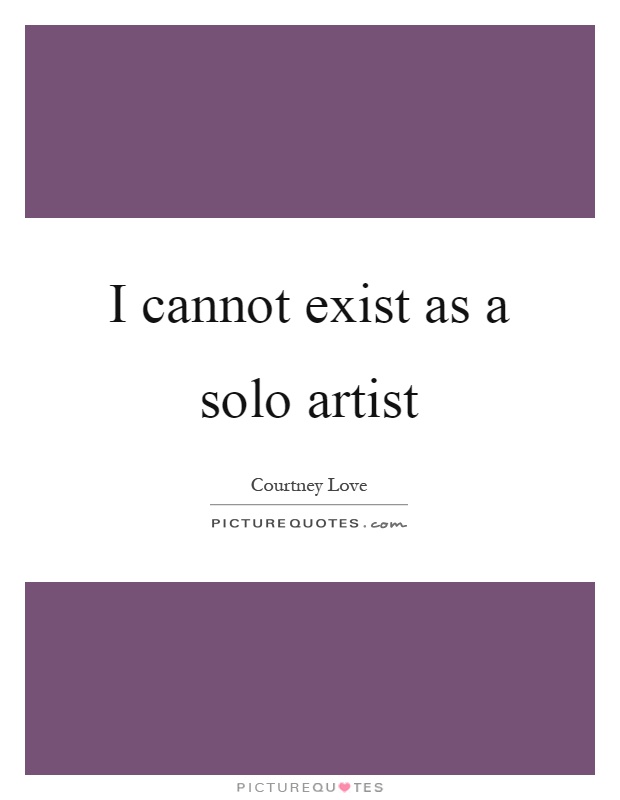 I cannot exist as a solo artist Picture Quote #1