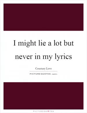 I might lie a lot but never in my lyrics Picture Quote #1