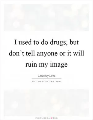 I used to do drugs, but don’t tell anyone or it will ruin my image Picture Quote #1