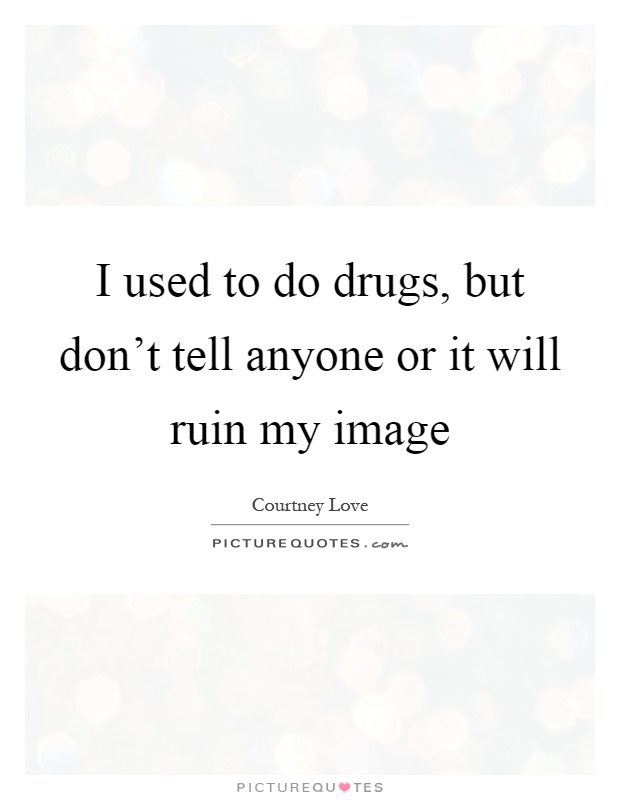 I used to do drugs, but don't tell anyone or it will ruin my image Picture Quote #1