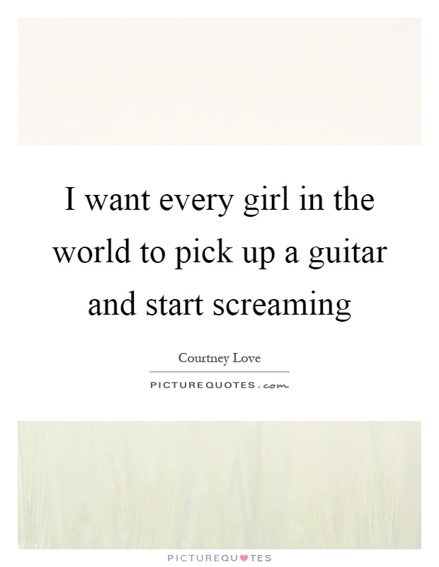 I want every girl in the world to pick up a guitar and start screaming Picture Quote #1