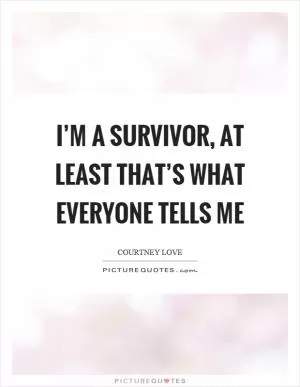 I’m a survivor, at least that’s what everyone tells me Picture Quote #1
