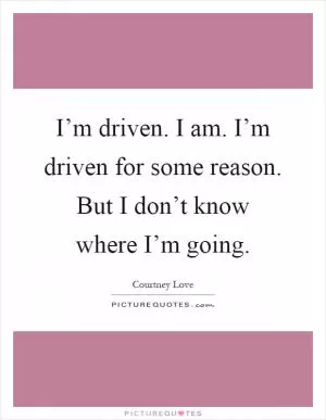 I’m driven. I am. I’m driven for some reason. But I don’t know where I’m going Picture Quote #1