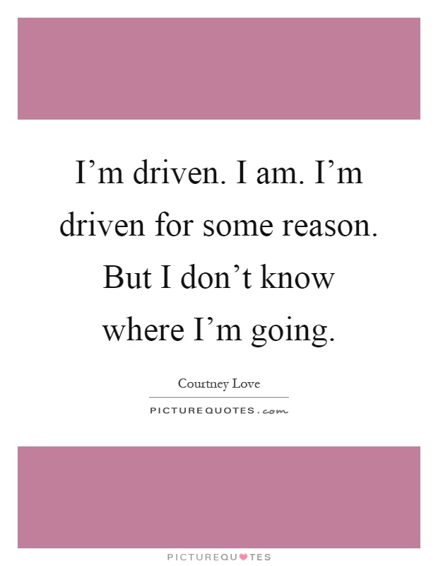 I'm driven. I am. I'm driven for some reason. But I don't know where I'm going Picture Quote #1