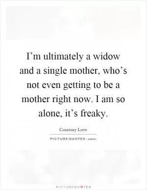 I’m ultimately a widow and a single mother, who’s not even getting to be a mother right now. I am so alone, it’s freaky Picture Quote #1