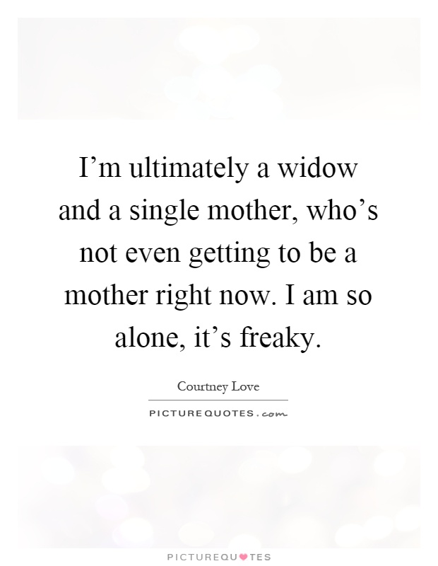 I'm ultimately a widow and a single mother, who's not even getting to be a mother right now. I am so alone, it's freaky Picture Quote #1