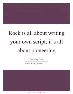 Rock is all about writing your own script; it’s all about pioneering Picture Quote #1