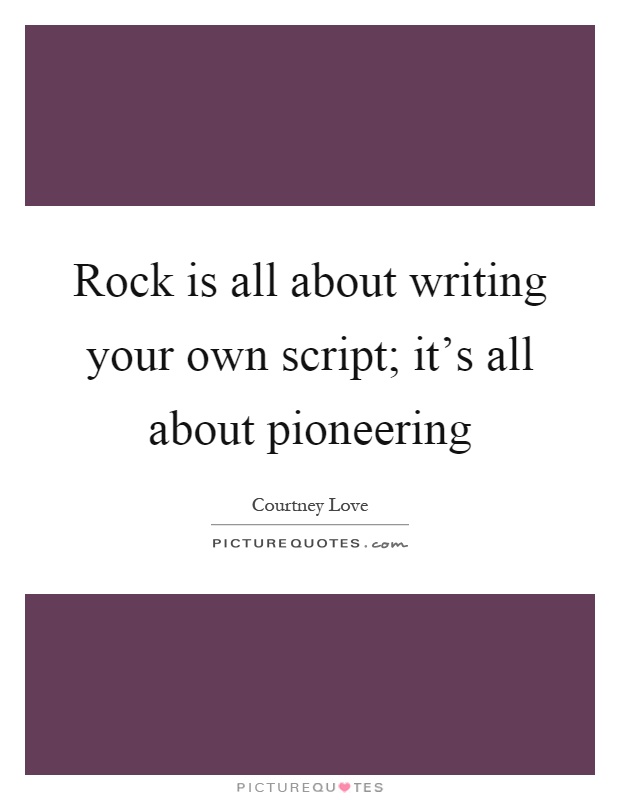 Rock is all about writing your own script; it's all about pioneering Picture Quote #1
