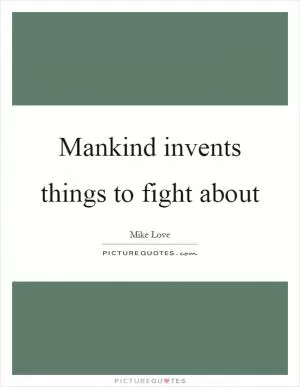 Mankind invents things to fight about Picture Quote #1