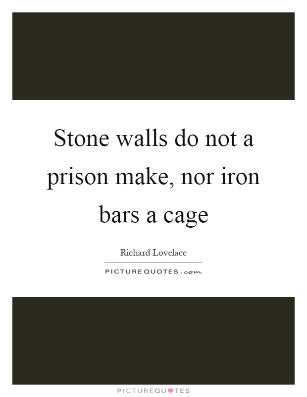 Stone walls do not a prison make, nor iron bars a cage Picture Quote #1