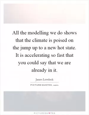 All the modelling we do shows that the climate is poised on the jump up to a new hot state. It is accelerating so fast that you could say that we are already in it Picture Quote #1