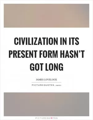 Civilization in its present form hasn’t got long Picture Quote #1