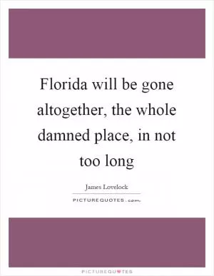 Florida will be gone altogether, the whole damned place, in not too long Picture Quote #1